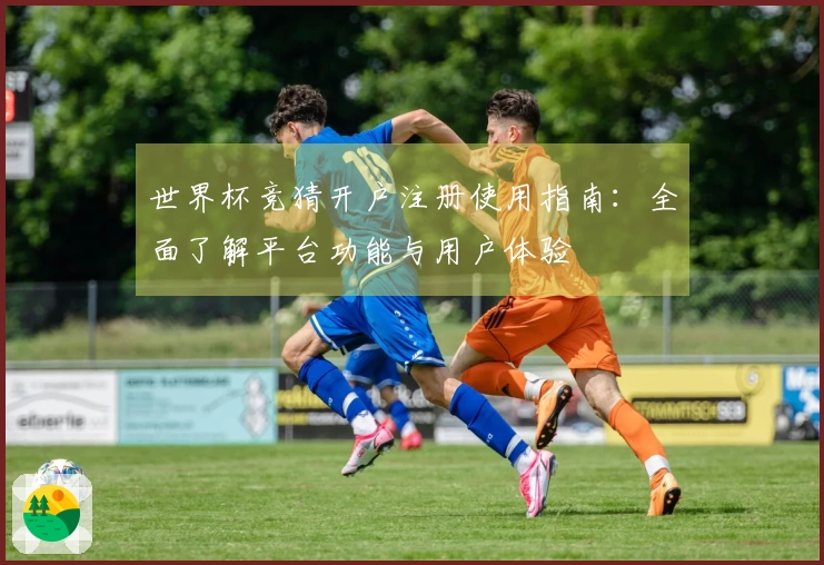 世界杯竞猜开户注册使用指南：全面了解平台功能与用户体验
