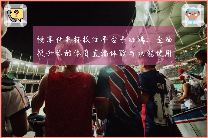 畅享世界杯投注平台手机端：全面提升你的体育直播体验与功能使用指南