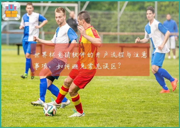 世界杯竞猜软件的开户流程与注意事项,如何避免常见误区?