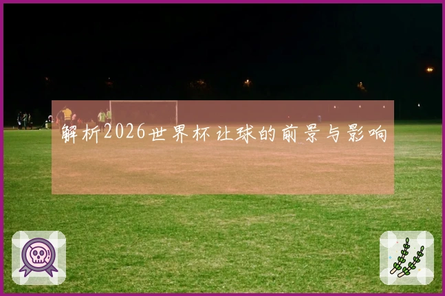 解析2026世界杯让球的前景与影响