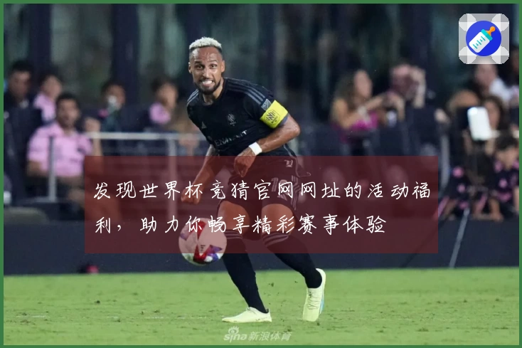 发现世界杯竞猜官网网址的活动福利,助力你畅享精彩赛事体验