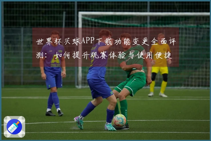 世界杯买球APP下载功能变更全面评测：如何提升观赛体验与使用便捷性