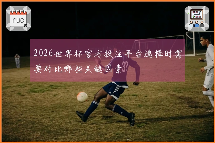 2026世界杯官方投注平台选择时需要对比哪些关键因素