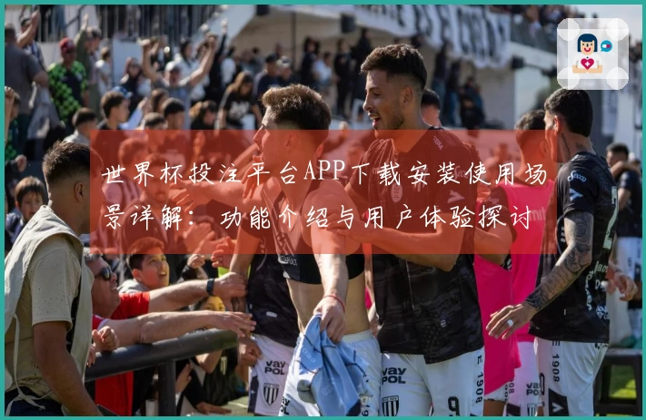 世界杯投注平台APP下载安装使用场景详解：功能介绍与用户体验探讨