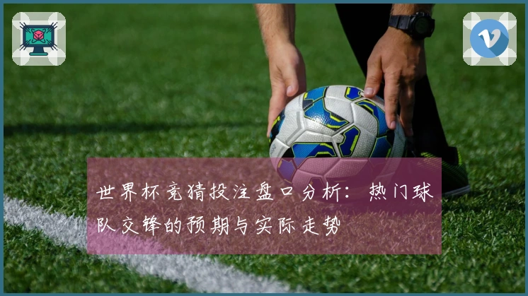 世界杯竞猜投注盘口分析：热门球队交锋的预期与实际走势