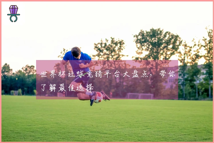 世界杯让球竞猜平台大盘点，带你了解最佳选择