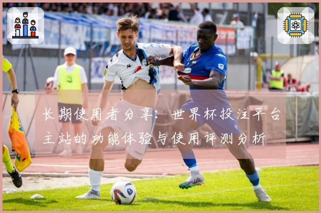 长期使用者分享：世界杯投注平台主站的功能体验与使用评测分析