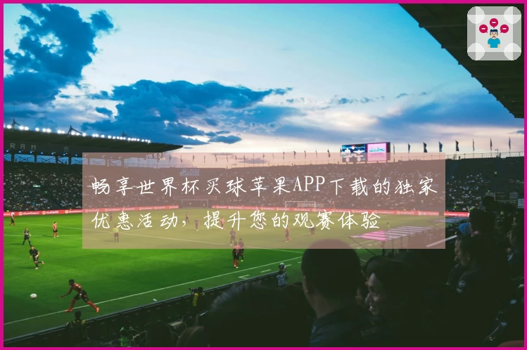 畅享世界杯买球苹果APP下载的独家优惠活动，提升您的观赛体验