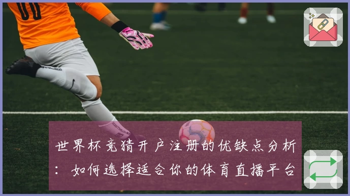世界杯竞猜开户注册的优缺点分析：如何选择适合你的体育直播平台？