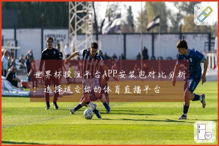 世界杯投注平台APP安装包对比分析:选择适合你的体育直播平台