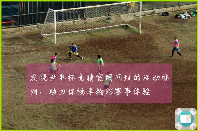 发现世界杯竞猜官网网址的活动福利，助力你畅享精彩赛事体验