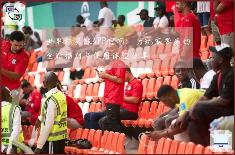 世界杯买球APP官网：为玩家带来的全新福利与使用体验分享