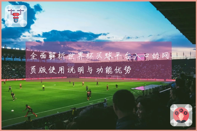 全面解析世界杯买球平台入口的网页版使用说明与功能优势