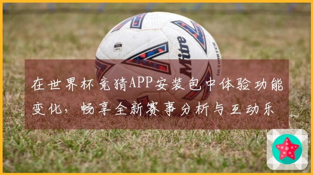 在世界杯竞猜APP安装包中体验功能变化，畅享全新赛事分析与互动乐趣