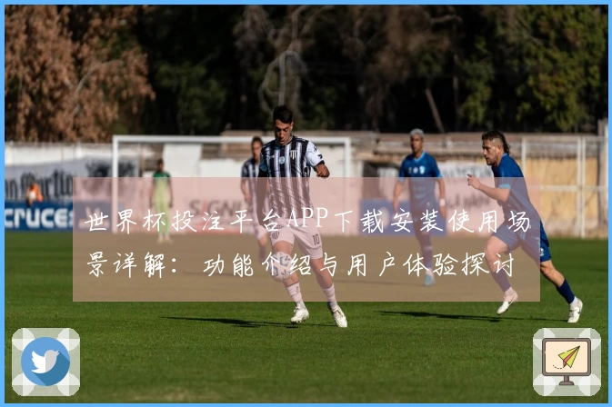 世界杯投注平台APP下载安装使用场景详解：功能介绍与用户体验探讨