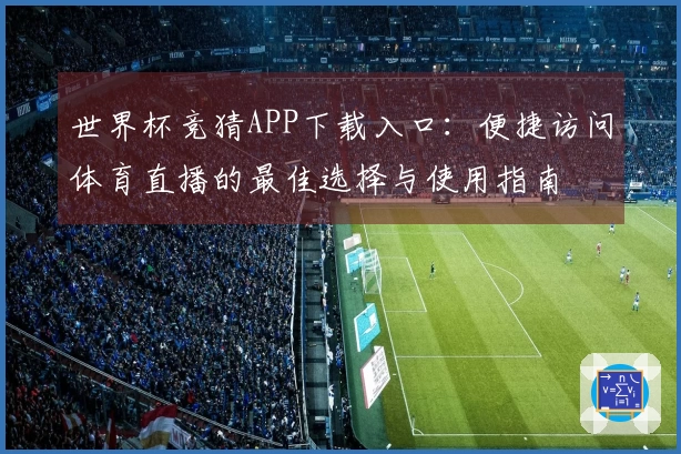 世界杯竞猜APP下载入口：便捷访问体育直播的最佳选择与使用指南