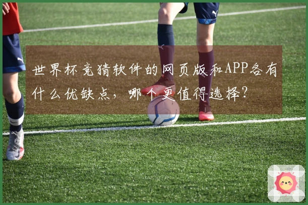 世界杯竞猜软件的网页版和APP各有什么优缺点，哪个更值得选择？