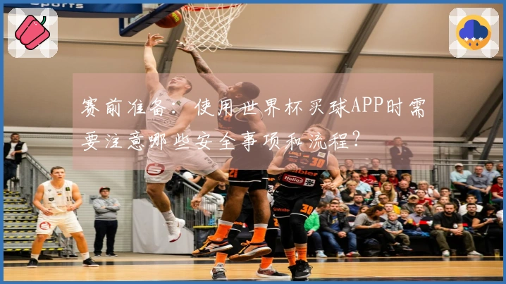 赛前准备：使用世界杯买球APP时需要注意哪些安全事项和流程？