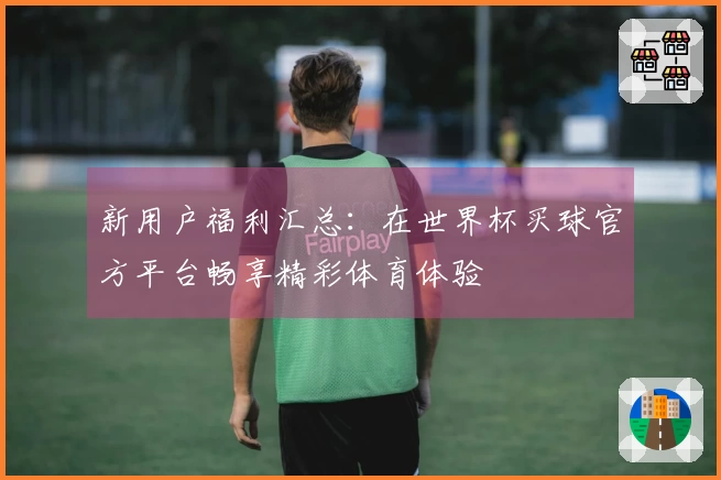 新用户福利汇总：在世界杯买球官方平台畅享精彩体育体验